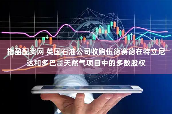 指盈配资网 英国石油公司收购伍德赛德在特立尼达和多巴哥天然气项目中的多数股权