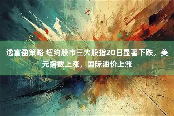逸富盈策略 纽约股市三大股指20日显著下跌，美元指数上涨，国际油价上涨