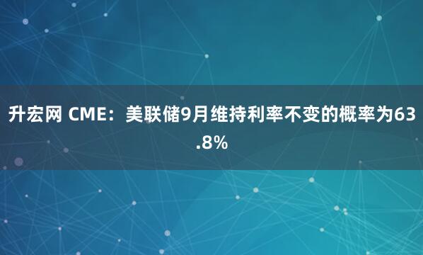 升宏网 CME：美联储9月维持利率不变的概率为63.8%