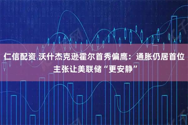 仁信配资 沃什杰克逊霍尔首秀偏鹰：通胀仍居首位 主张让美联储“更安静”