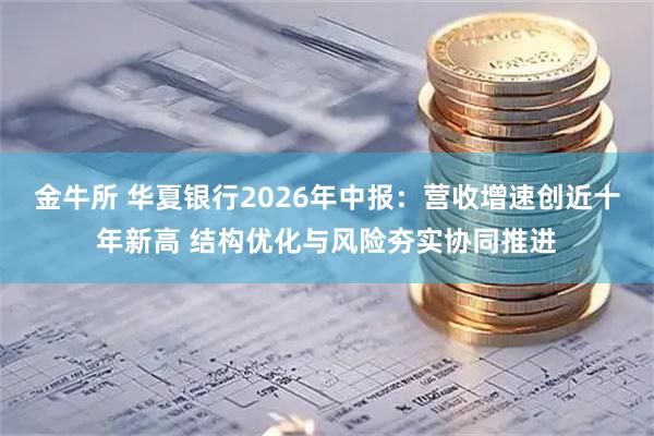 金牛所 华夏银行2026年中报：营收增速创近十年新高 结构优化与风险夯实协同推进